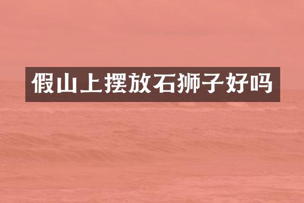 假山上摆放石狮子好吗