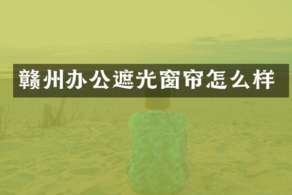 赣州办公遮光窗帘怎么样
