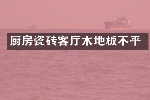 厨房瓷砖客厅木地板不平