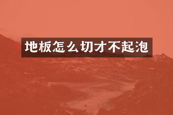 地板怎么切才不起泡