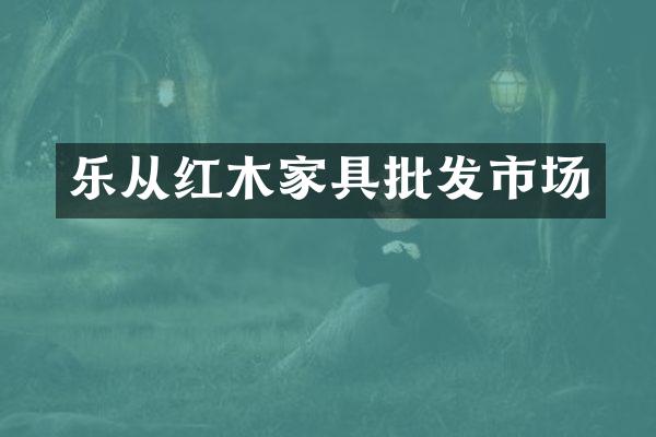 乐从红木家具批发市场