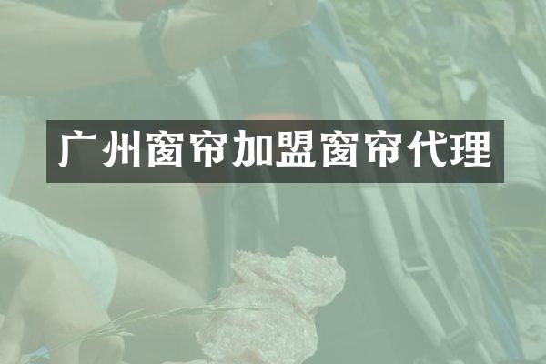 广州窗帘加盟窗帘代理