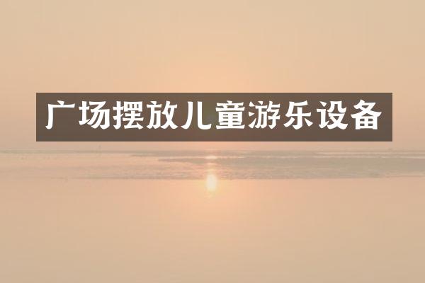 广场摆放儿童游乐设备