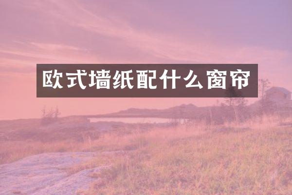 欧式墙纸配什么窗帘