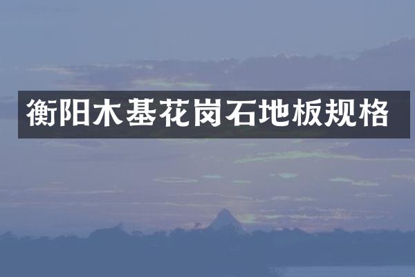 衡阳木基花岗石地板规格