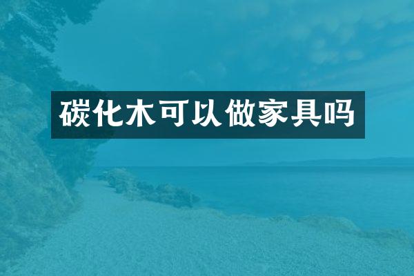 碳化木可以做家具吗