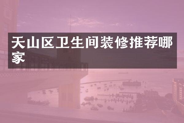 天山区卫生间装修推荐哪家