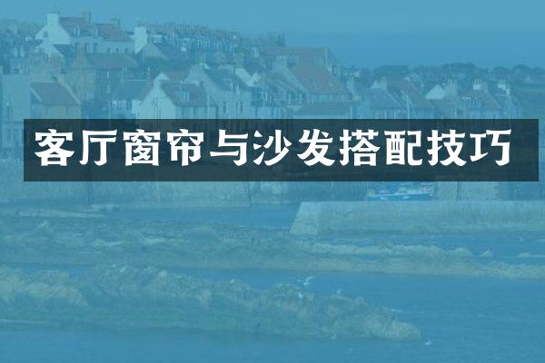 客厅窗帘与沙发搭配技巧