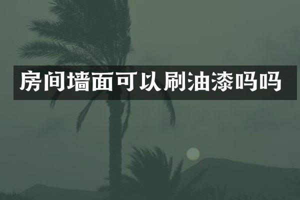 房间墙面可以刷油漆吗吗