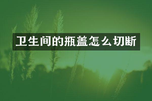 卫生间的瓶盖怎么切断