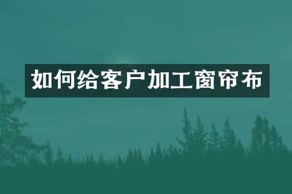 如何给客户加工窗帘布
