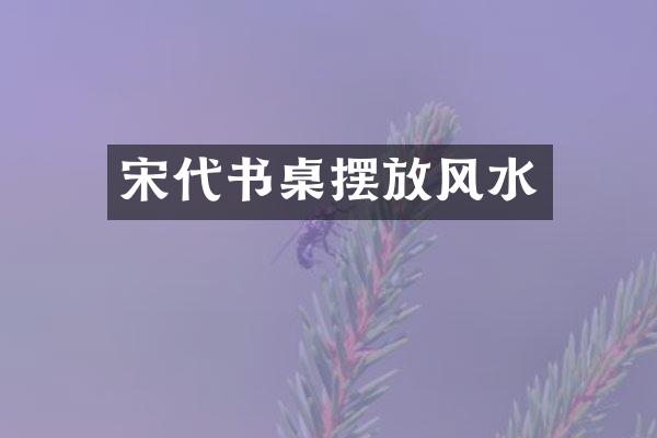 宋代书桌摆放风水