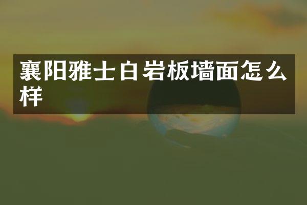 襄阳雅士白岩板墙面怎么样