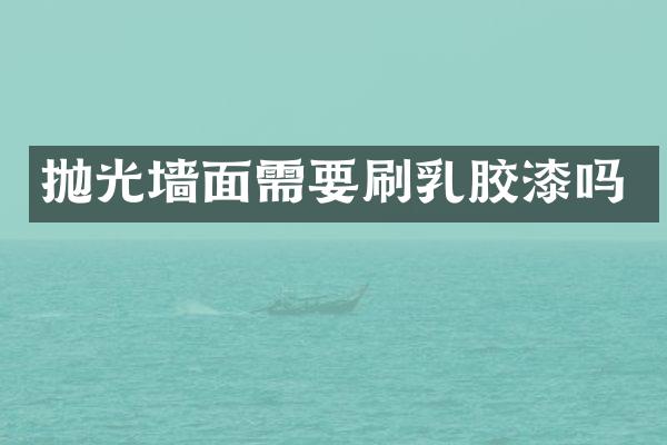 抛光墙面需要刷乳胶漆吗