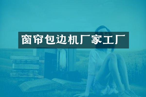 窗帘包边机厂家工厂