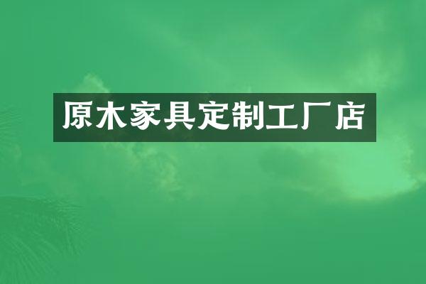 原木家具定制工厂店