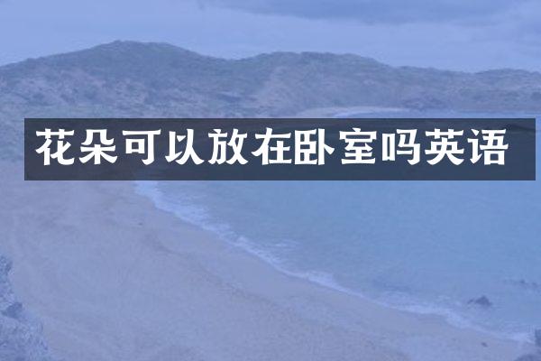 花朵可以放在卧室吗英语
