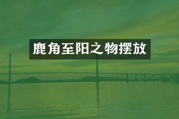 鹿角至阳之物摆放