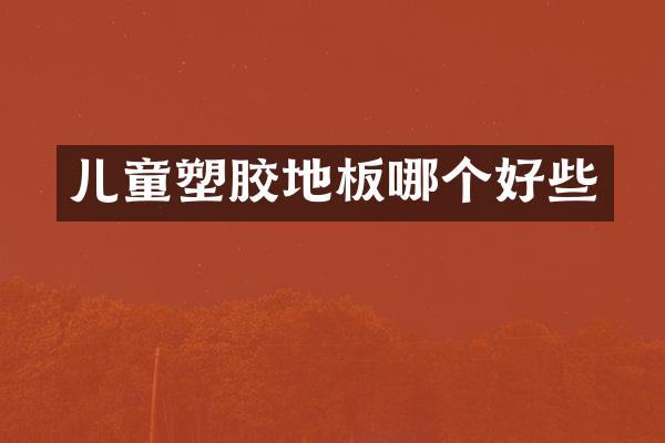 儿童塑胶地板哪个好些