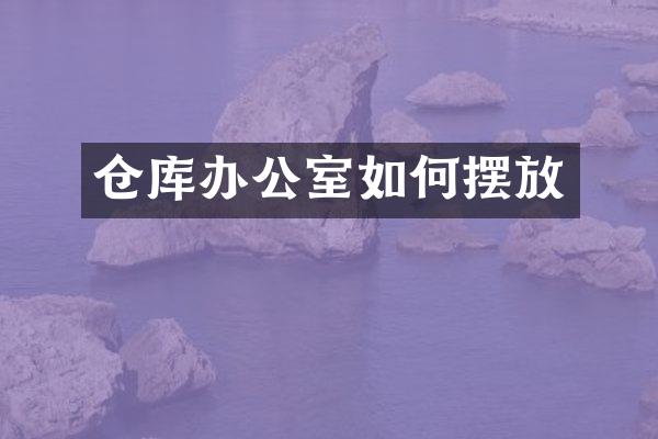 仓库办公室如何摆放
