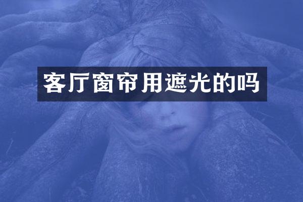 客厅窗帘用遮光的吗