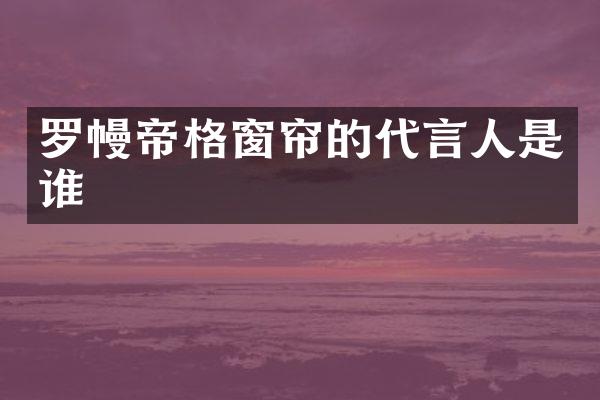 罗幔帝格窗帘的代言人是谁