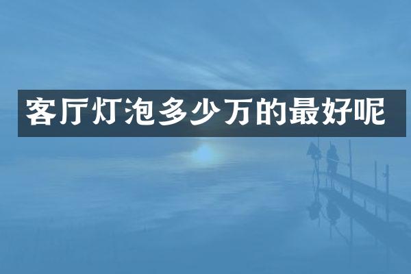 客厅灯泡多少万的最好呢