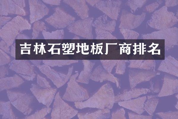 吉林石塑地板厂商排名