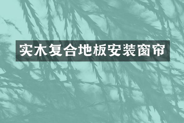 实木复合地板安装窗帘