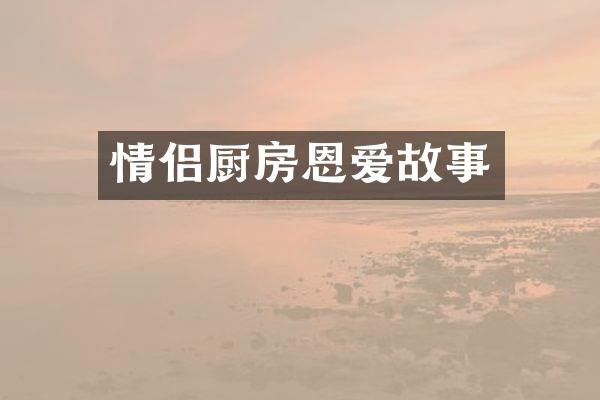 情侣厨房恩爱故事