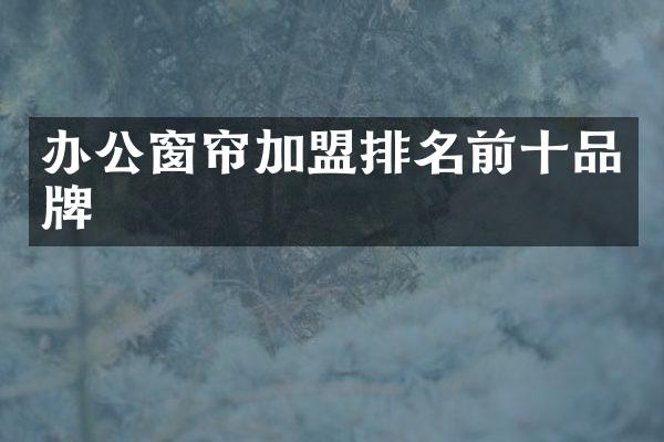 办公窗帘加盟排名前十品牌