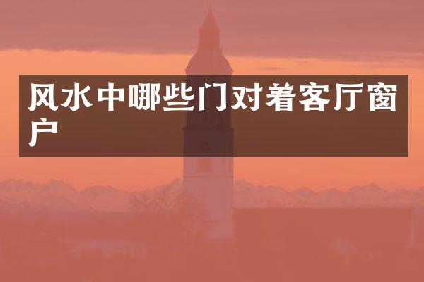 风水中哪些门对着客厅窗户
