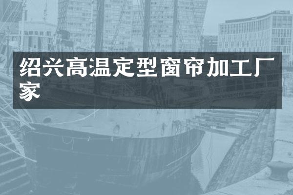绍兴高温定型窗帘加工厂家