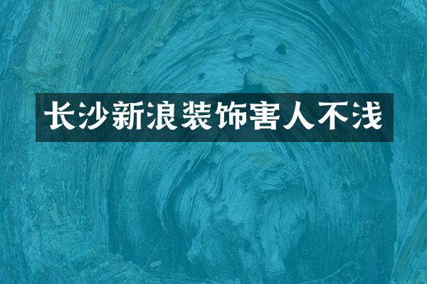 长沙新浪装饰害人不浅