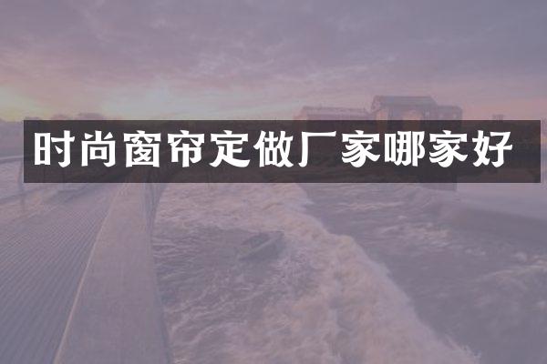 时尚窗帘定做厂家哪家好