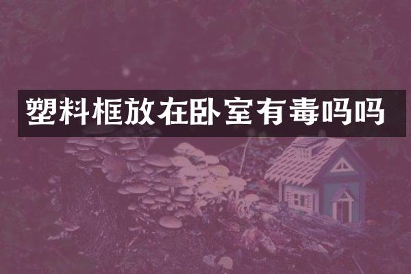 塑料框放在卧室有毒吗吗
