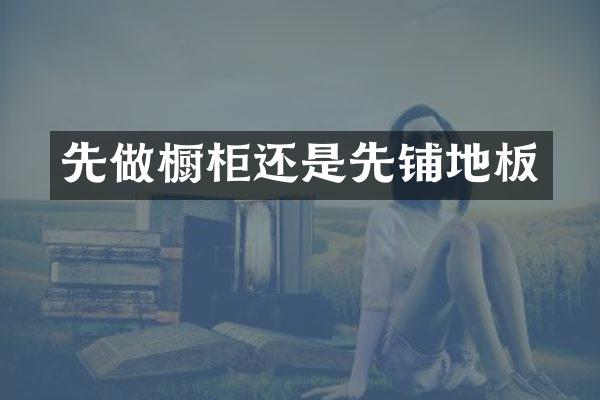 先做橱柜还是先铺地板