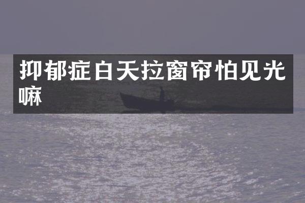 抑郁症白天拉窗帘怕见光嘛
