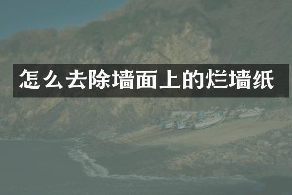 怎么去除墙面上的烂墙纸