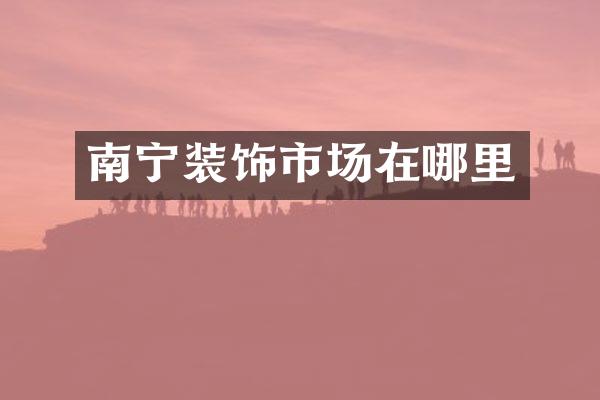 南宁装饰市场在哪里