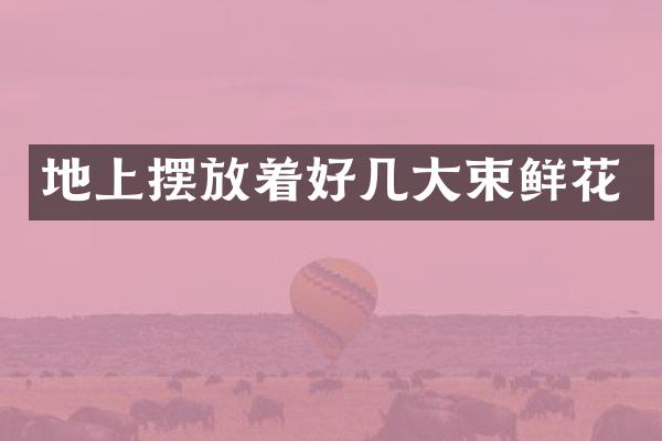 地上摆放着好几大束鲜花