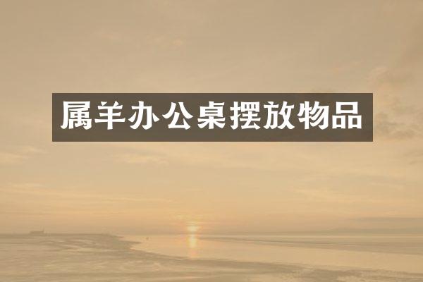属羊办公桌摆放物品