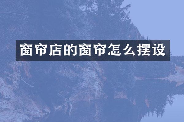 窗帘店的窗帘怎么摆设