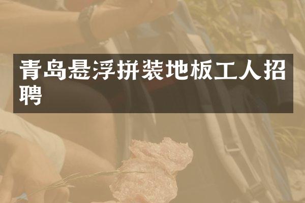 青岛悬浮拼装地板工人招聘