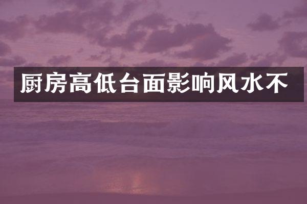 厨房高低台面影响风水不