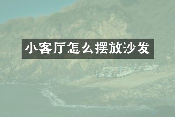 小客厅怎么摆放沙发