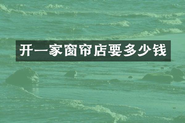 开一家窗帘店要多少钱
