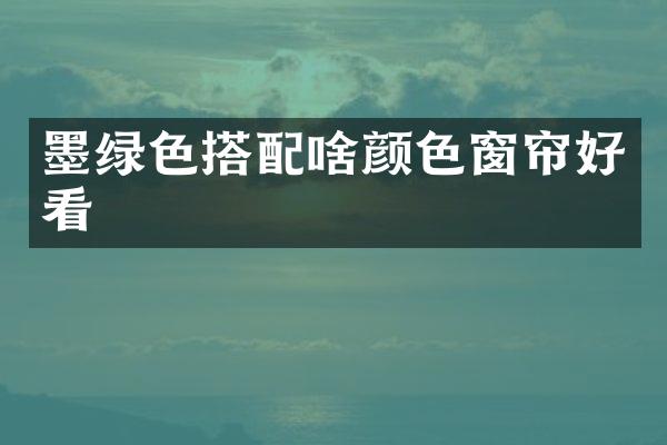 墨绿色搭配啥颜色窗帘好看