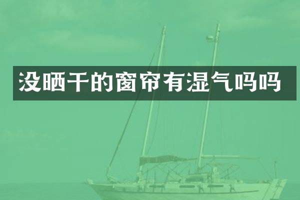 没晒干的窗帘有湿气吗吗