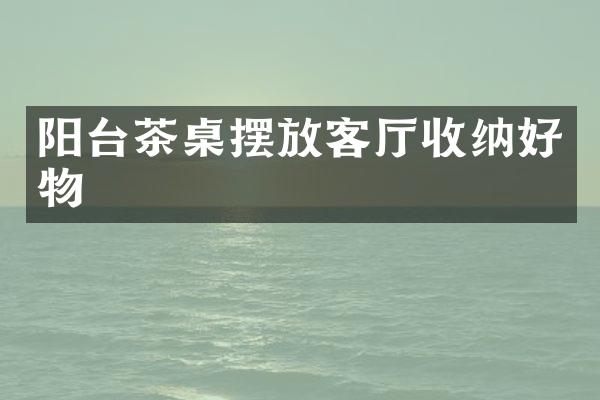 阳台茶桌摆放客厅收纳好物